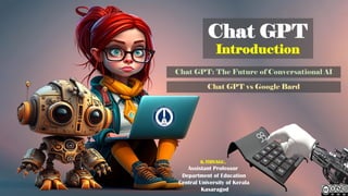 Chat GPT
Introduction
K.THIYAGU,
Assistant Professor
Department of Education
Central University of Kerala
Kasaragod
Chat GPT: The Future of Conversational AI
Chat GPT vs Google Bard
 