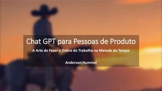 Chat GPT para Pessoas de Produto
A Arte de Fazer o Dobro do Trabalho na Metade do Tempo
Anderson Hummel
 