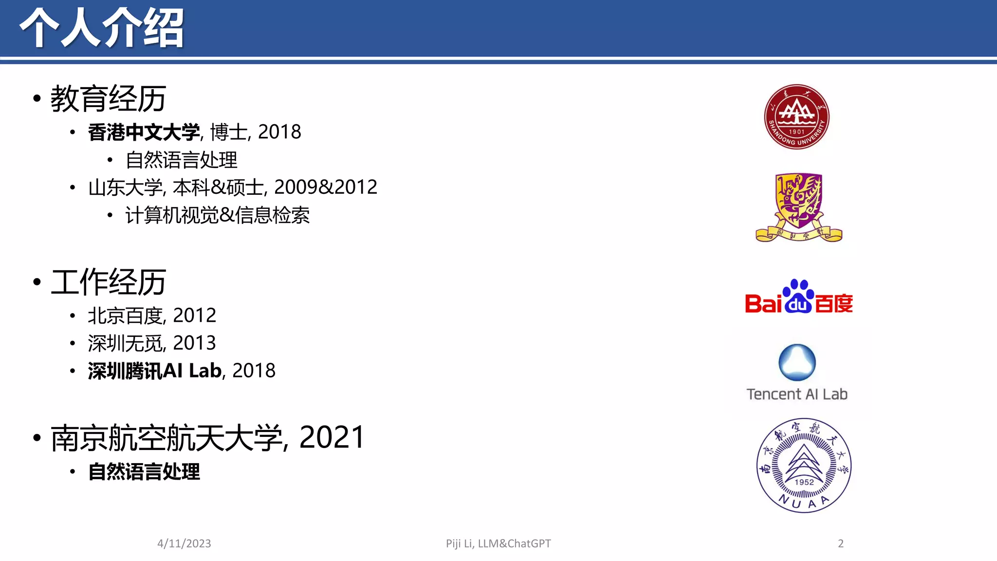 个人介绍
4/11/2023 Piji Li, LLM&ChatGPT 2
• 教育经历
• 香港中文大学, 博士, 2018
• 自然语言处理
• 山东大学, 本科&硕士, 2009&2012
• 计算机视觉&信息检索
• 工作经历
• 北京百度, 2012
• 深圳无觅, 2013
• 深圳腾讯AI Lab, 2018
• 南京航空航天大学, 2021
• 自然语言处理
 