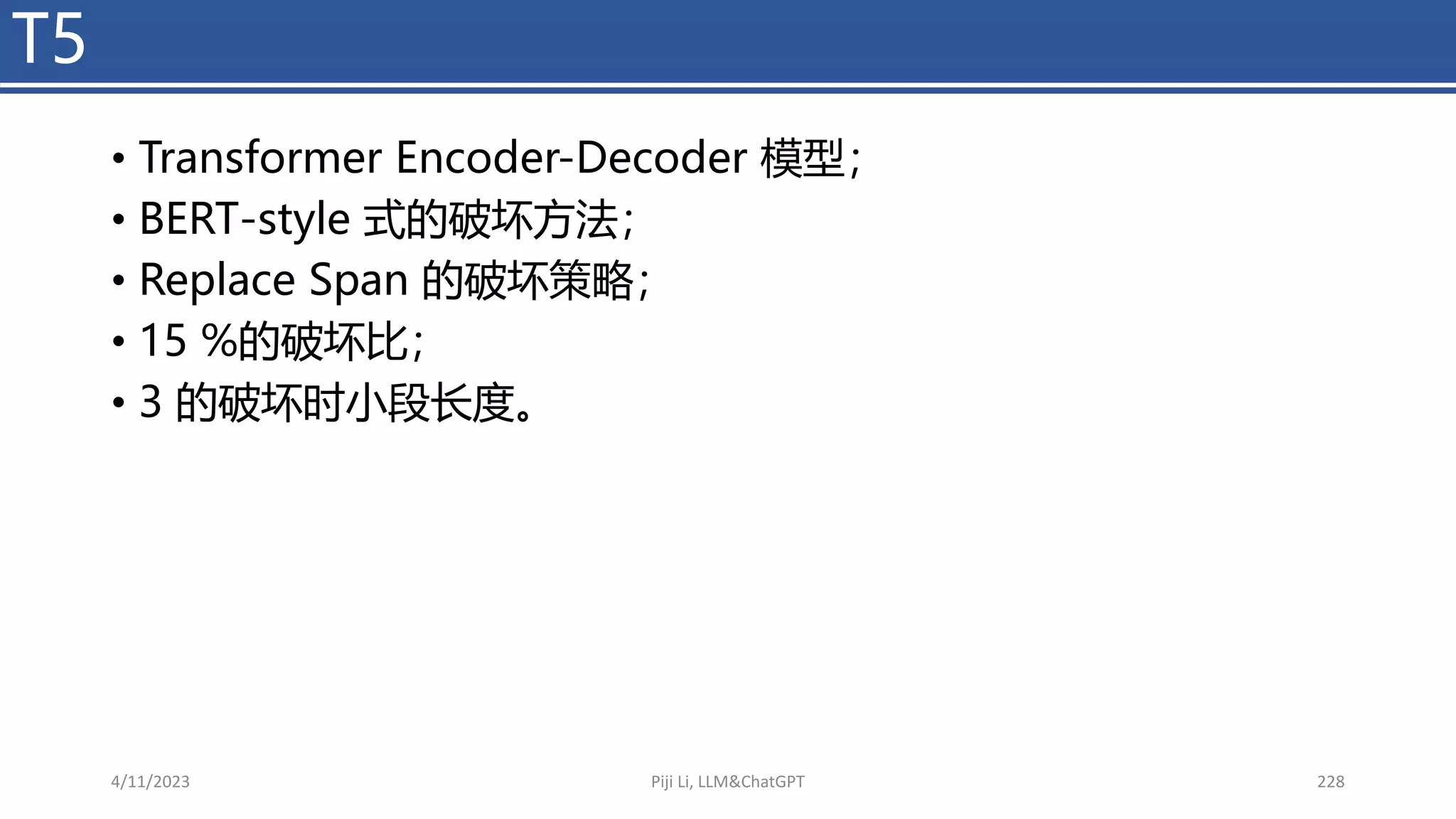 • Transformer Encoder-Decoder 模型；
• BERT-style 式的破坏方法；
• Replace Span 的破坏策略；
• 15 %的破坏比；
• 3 的破坏时小段长度。
T5
4/11/2023 Piji Li, LLM&ChatGPT 228
 
