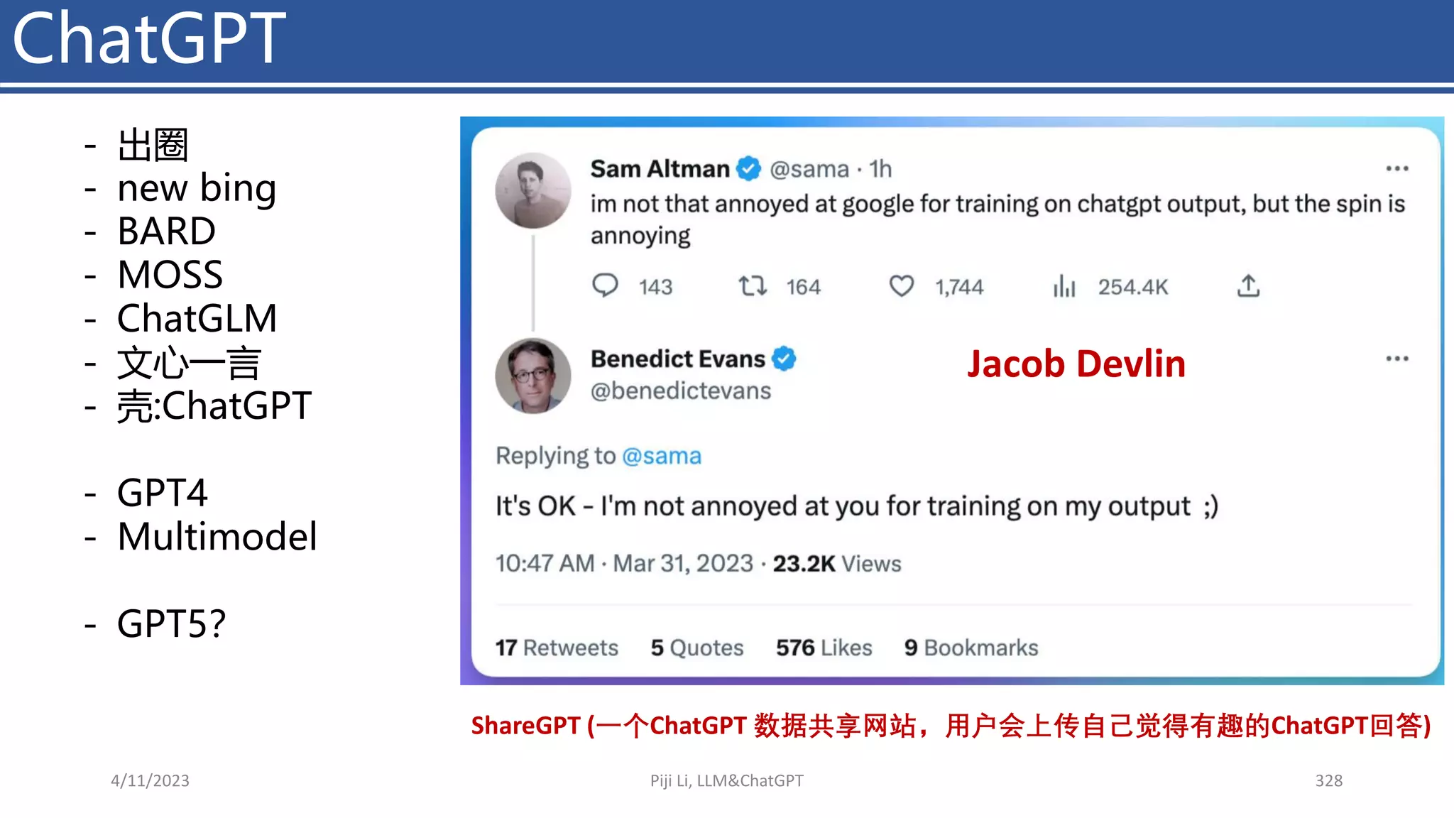 ChatGPT
4/11/2023 Piji Li, LLM&ChatGPT 328
- 出圈
- new bing
- BARD
- MOSS
- ChatGLM
- 文心一言
- 壳:ChatGPT
- GPT4
- Multimodel
- GPT5？
ShareGPT (一个ChatGPT 数据共享网站，用户会上传自己觉得有趣的ChatGPT回答)
Jacob Devlin
 