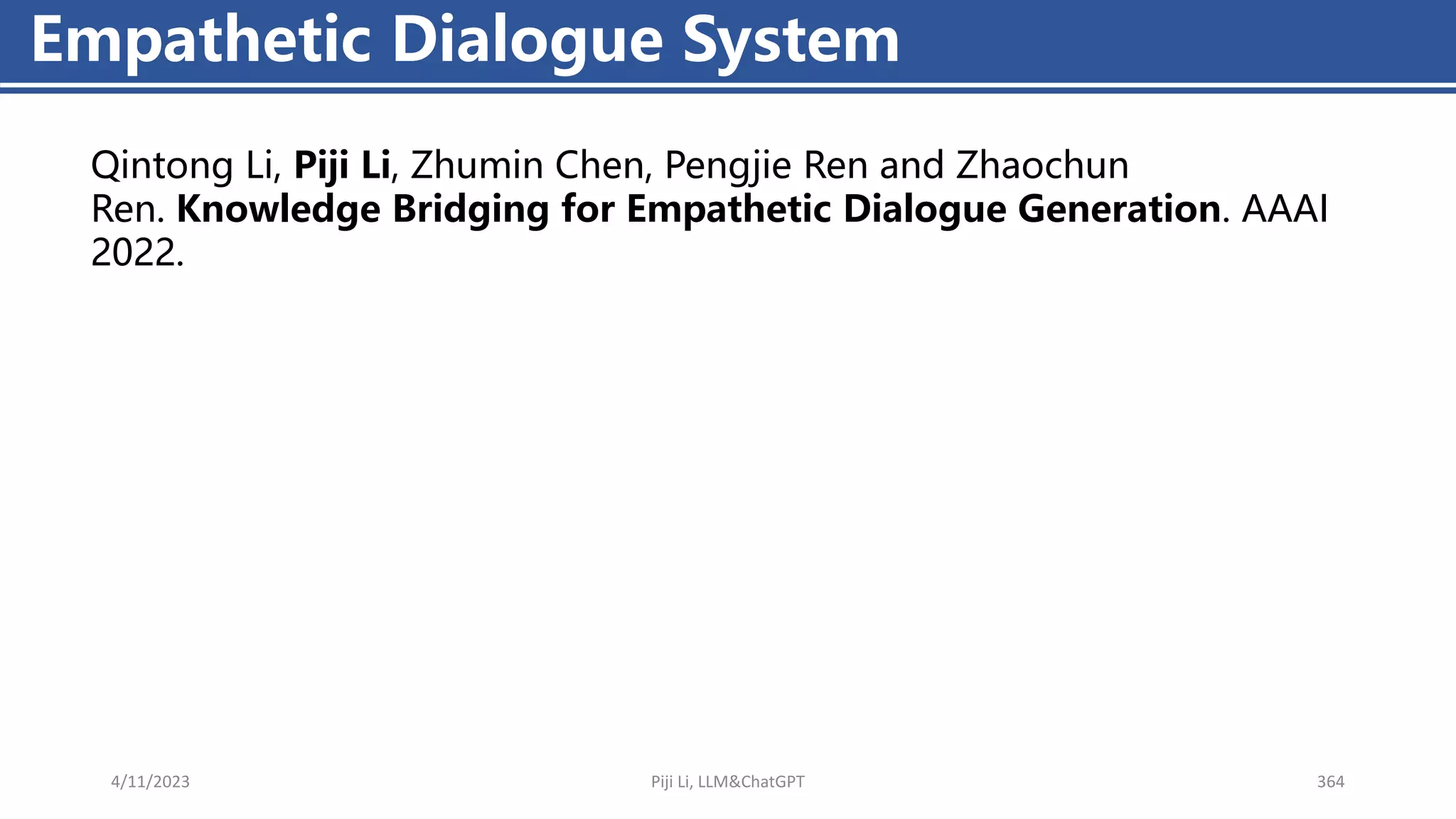4/11/2023 Piji Li, LLM&ChatGPT 364
Empathetic Dialogue System
Qintong Li, Piji Li, Zhumin Chen, Pengjie Ren and Zhaochun
Ren. Knowledge Bridging for Empathetic Dialogue Generation. AAAI
2022.
 