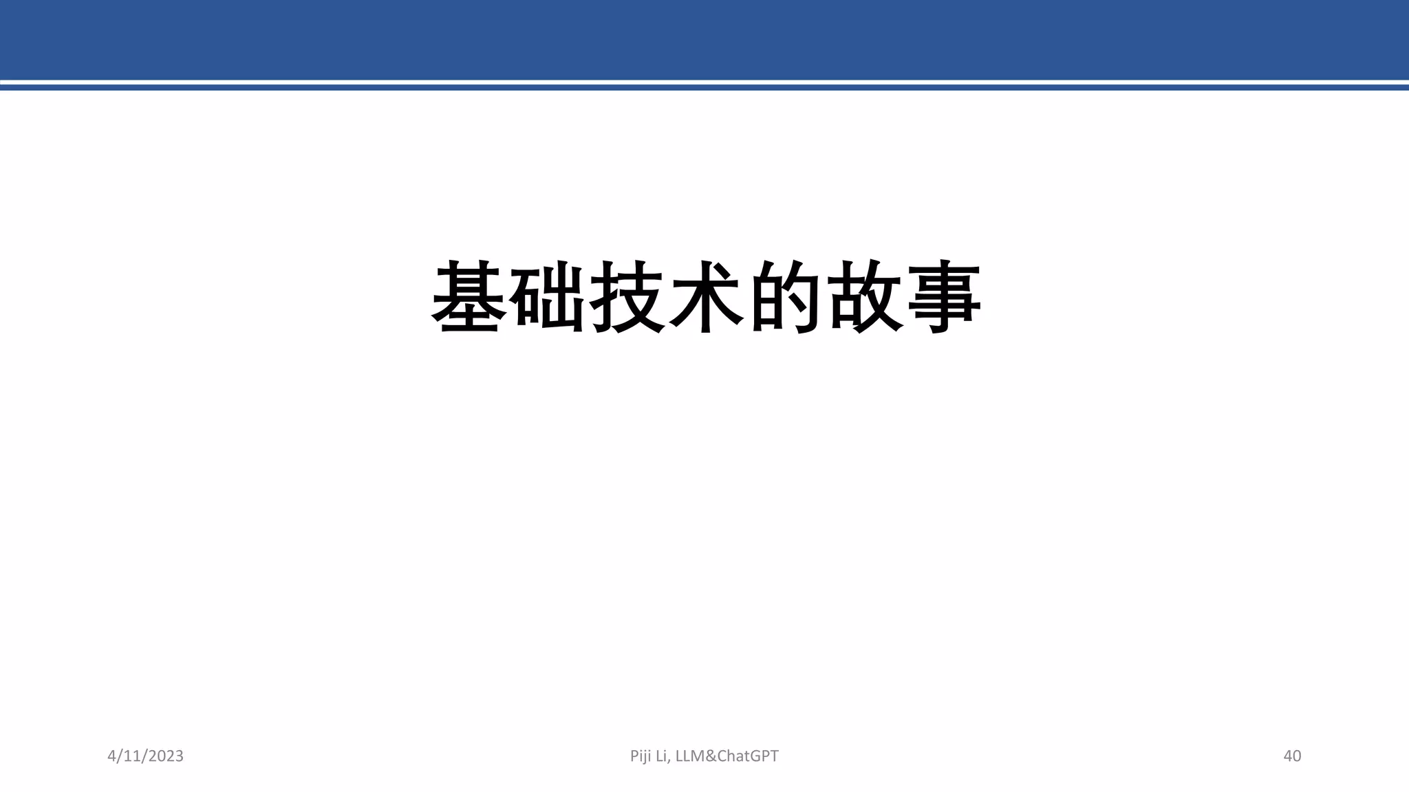 4/11/2023 Piji Li, LLM&ChatGPT 40
基础技术的故事
 