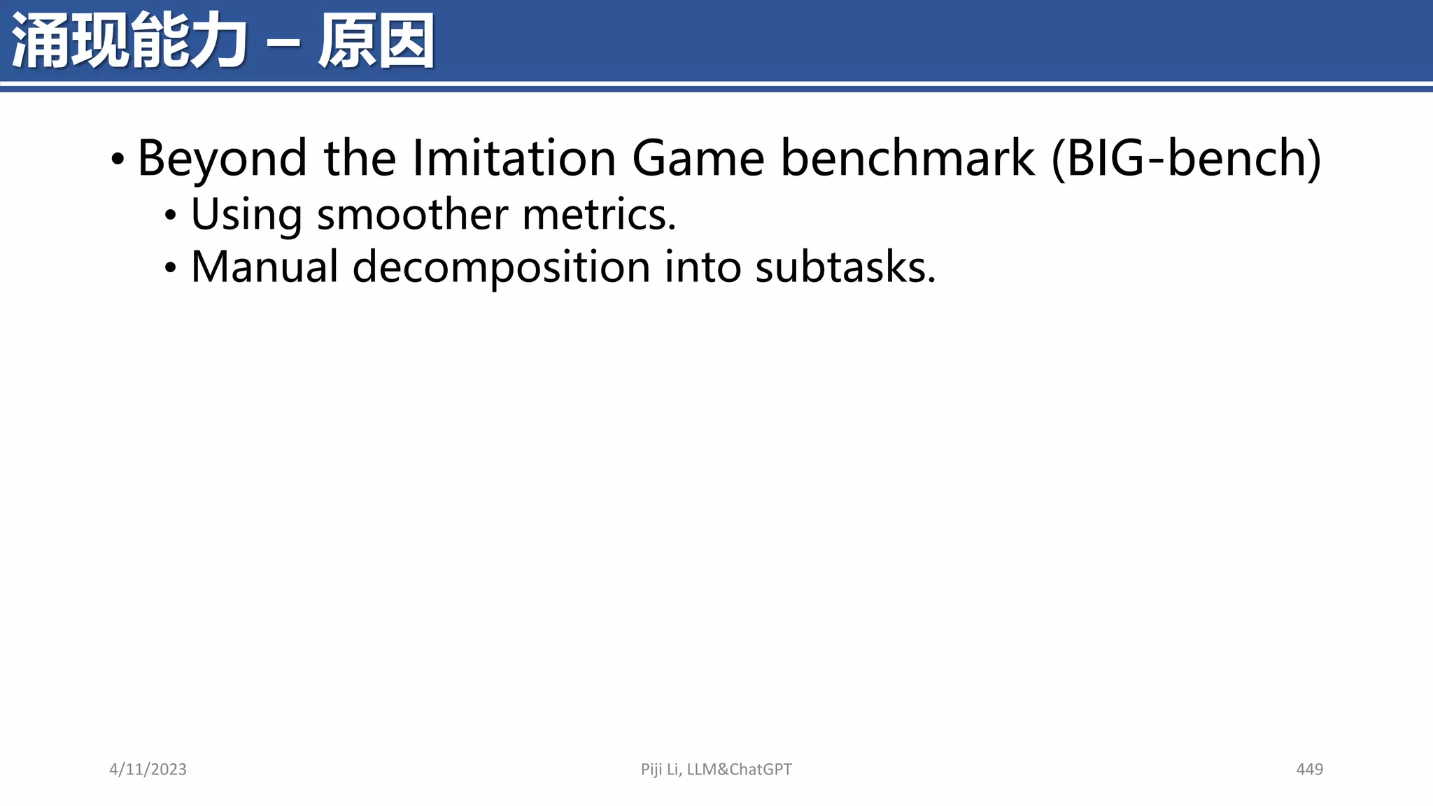 • Beyond the Imitation Game benchmark (BIG-bench)
• Using smoother metrics.
• Manual decomposition into subtasks.
4/11/2023 Piji Li, LLM&ChatGPT 449
涌现能力 – 原因
 