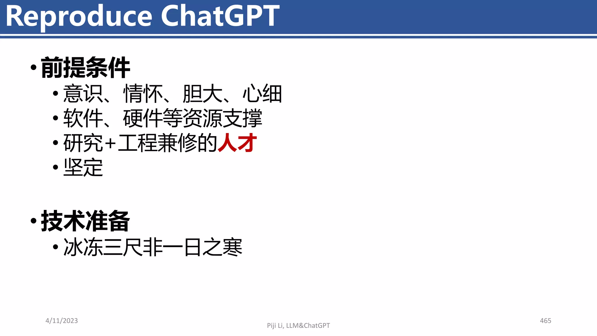 • 前提条件
• 意识、情怀、胆大、心细
• 软件、硬件等资源支撑
• 研究+工程兼修的人才
• 坚定
• 技术准备
• 冰冻三尺非一日之寒
4/11/2023 465
Reproduce ChatGPT
Piji Li, LLM&ChatGPT
 