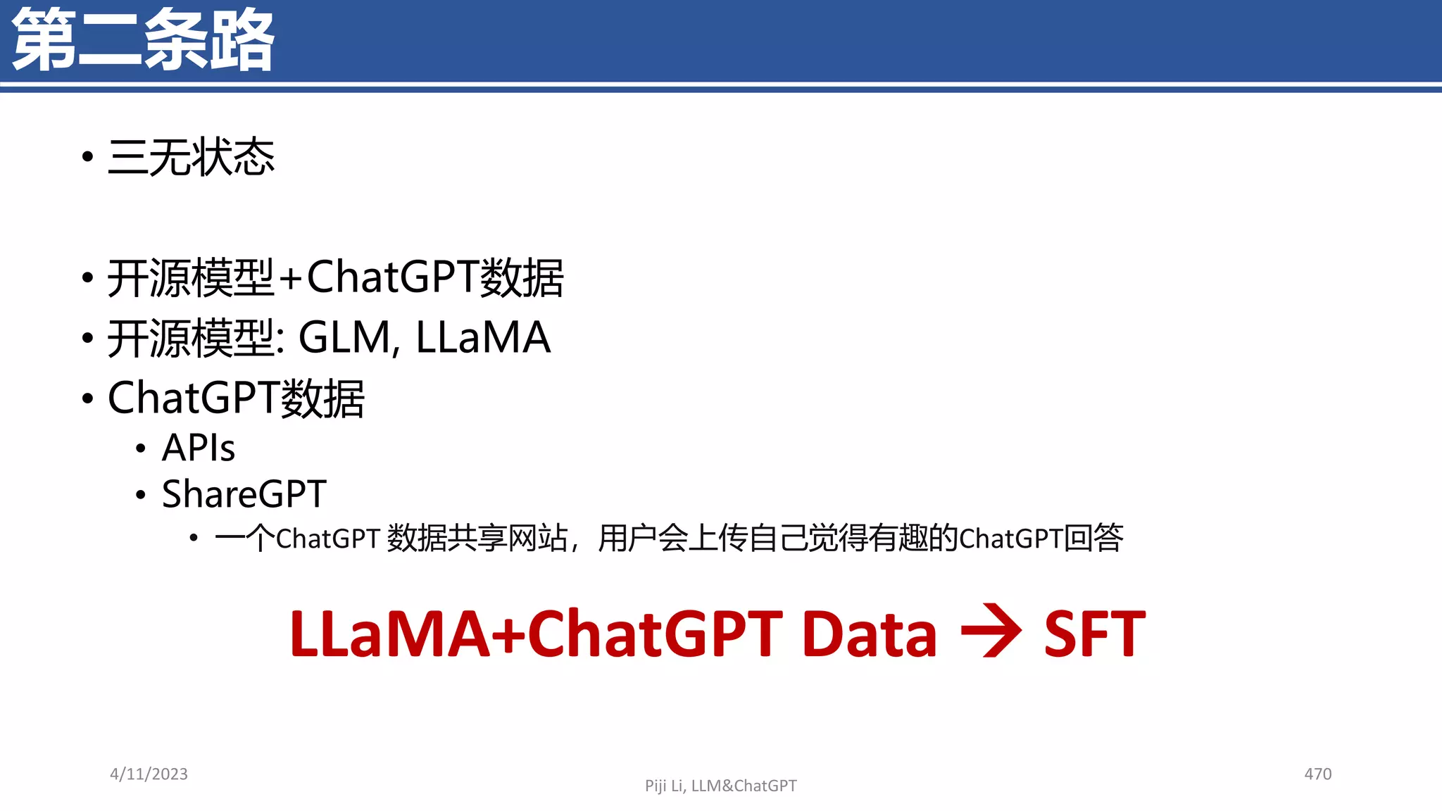 • 三无状态
• 开源模型+ChatGPT数据
• 开源模型: GLM, LLaMA
• ChatGPT数据
• APIs
• ShareGPT
• 一个ChatGPT 数据共享网站，用户会上传自己觉得有趣的ChatGPT回答
4/11/2023 470
第二条路
Piji Li, LLM&ChatGPT
LLaMA+ChatGPT Data → SFT
 