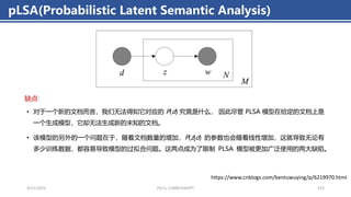 • 对于一个新的文档而言，我们无法得知它对应的 P(d) 究竟是什么， 因此尽管 PLSA 模型在给定的文档上是
一个生成模型，它却无法生成新的未知的文档。
• 该模型的另外的一个问题在于，随着文档数量的增加，P(z|d) 的参数也会随着线性增加，这就导致无论有
多少训练数据，都容易导致模型的过拟合问题。这两点成为了限制 PLSA 模型被更加广泛使用的两大缺陷。
pLSA(Probabilistic Latent Semantic Analysis)
4/11/2023 Piji Li, LLM&ChatGPT 153
缺点：
https://www.cnblogs.com/bentuwuying/p/6219970.html
 