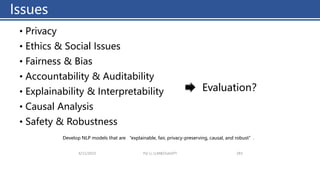 Issues
4/11/2023 Piji Li, LLM&ChatGPT 283
• Privacy
• Ethics & Social Issues
• Fairness & Bias
• Accountability & Auditability
• Explainability & Interpretability
• Causal Analysis
• Safety & Robustness
Develop NLP models that are “explainable, fair, privacy-preserving, causal, and robust”.
Evaluation？
Issues
 