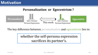 4/11/2023 Piji Li, LLM&ChatGPT 382
Motivation
Personalized
Self / Partner
Persona Expression
Egocentric
Self / Partner
Persona Expression
This work
Personalization or Egocentrism ?
The key difference between personalization and egocentrism lies in:
whether the self-persona expression
sacrifices its partner’s.
 