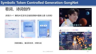 4/11/2023 Piji Li, LLM&ChatGPT 403
Symbolic Token Controlled Generation-SongNet
歌词、诗词创作
庆祝六一！腾讯AI艾灵与王俊凯领唱中国新儿歌《点亮》
关键词藏头、蕴含的诗词、对联生成
 