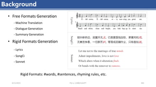 4/11/2023 Piji Li, LLM&ChatGPT 405
Background
Rigid Formats: #words, #sentences, rhyming rules, etc.
• Free Formats Generation
- Machine Translation
- Dialogue Generation
- Summary Generation
• Rigid Formats Generation
- Lyrics
- SongCi
- Sonnet
 