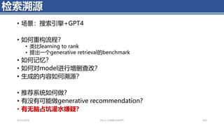 • 场景：搜索引擎+GPT4
• 如何重构流程？
• 类比learning to rank
• 提出一个generative retrieval的benchmark
• 如何记忆？
• 如何对model进行增删查改？
• 生成的内容如何溯源？
• 推荐系统如何做？
• 有没有可能做generative recommendation?
• 有无脑占坑灌水嫌疑？
4/11/2023 Piji Li, LLM&ChatGPT 435
检索溯源
 