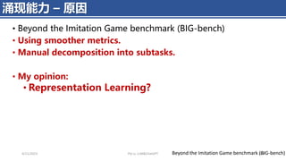 4/11/2023 Piji Li, LLM&ChatGPT 453
涌现能力 – 原因
Beyond the Imitation Game benchmark (BIG-bench)
• Beyond the Imitation Game benchmark (BIG-bench)
• Using smoother metrics.
• Manual decomposition into subtasks.
• My opinion:
• Representation Learning?
 