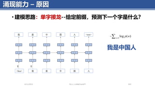 涌现能力 – 原因
• 建模思路：单字接龙--给定前缀，预测下一个字是什么？
4/11/2023 Piji Li, LLM&ChatGPT 455
log ( )
w S
p w

−
我 是 中 国 人
我 是 中 国
E
<bos>
E
<eos>
人
我是中国人
 