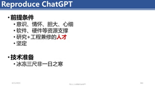 • 前提条件
• 意识、情怀、胆大、心细
• 软件、硬件等资源支撑
• 研究+工程兼修的人才
• 坚定
• 技术准备
• 冰冻三尺非一日之寒
4/11/2023 465
Reproduce ChatGPT
Piji Li, LLM&ChatGPT
 