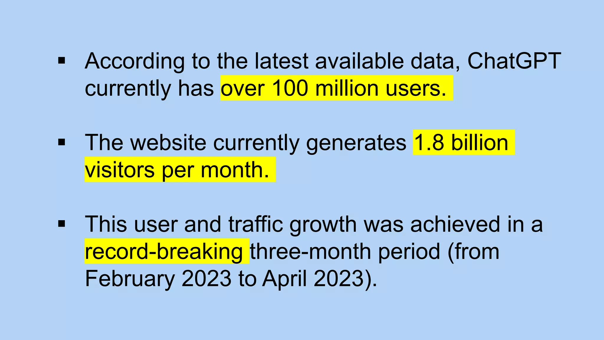  According to the latest available data, ChatGPT
currently has over 100 million users.
 The website currently generates 1.8 billion
visitors per month.
 This user and traffic growth was achieved in a
record-breaking three-month period (from
February 2023 to April 2023).
 