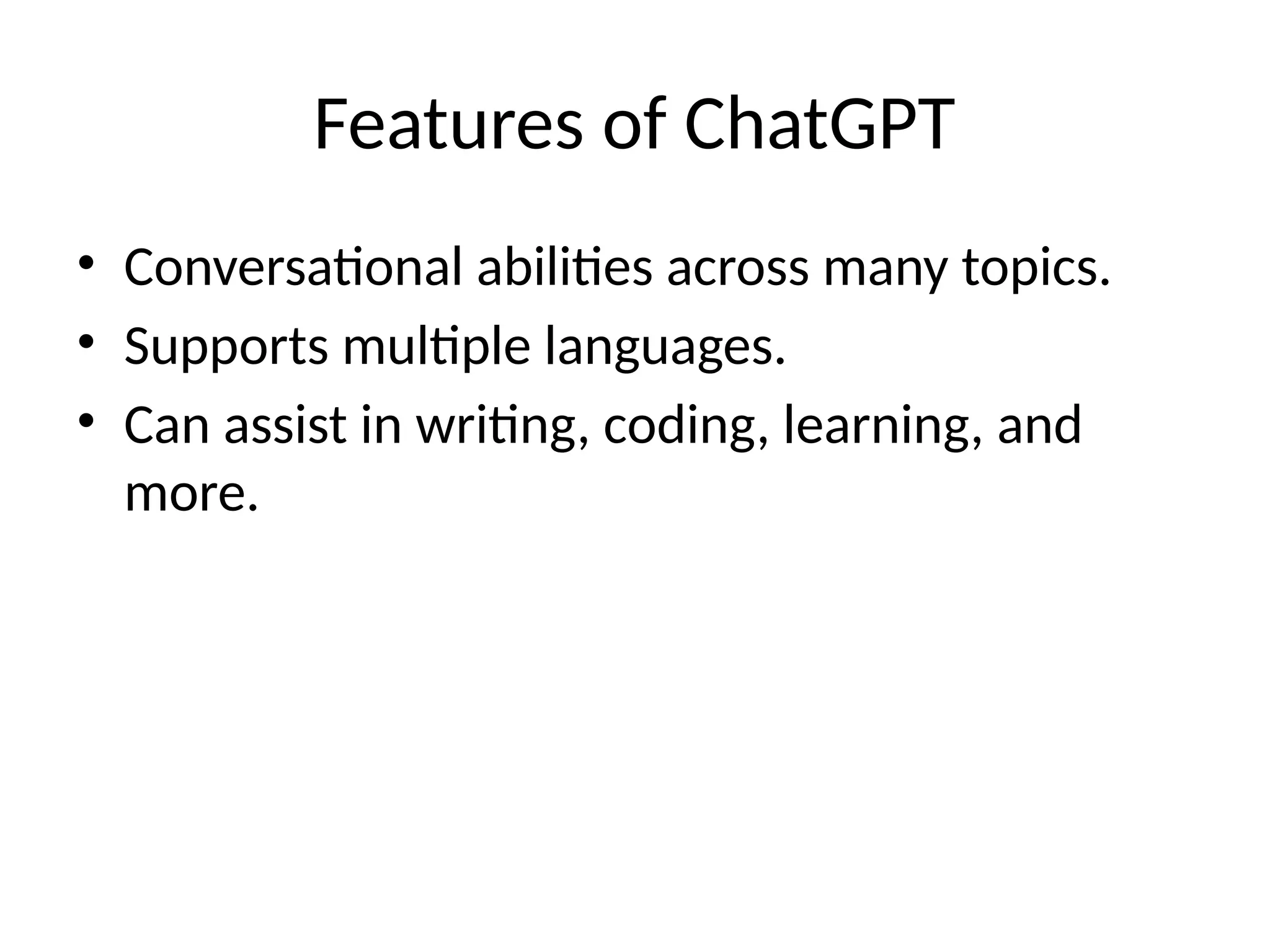 Features of ChatGPT
• Conversational abilities across many topics.
• Supports multiple languages.
• Can assist in writing, coding, learning, and
more.
 