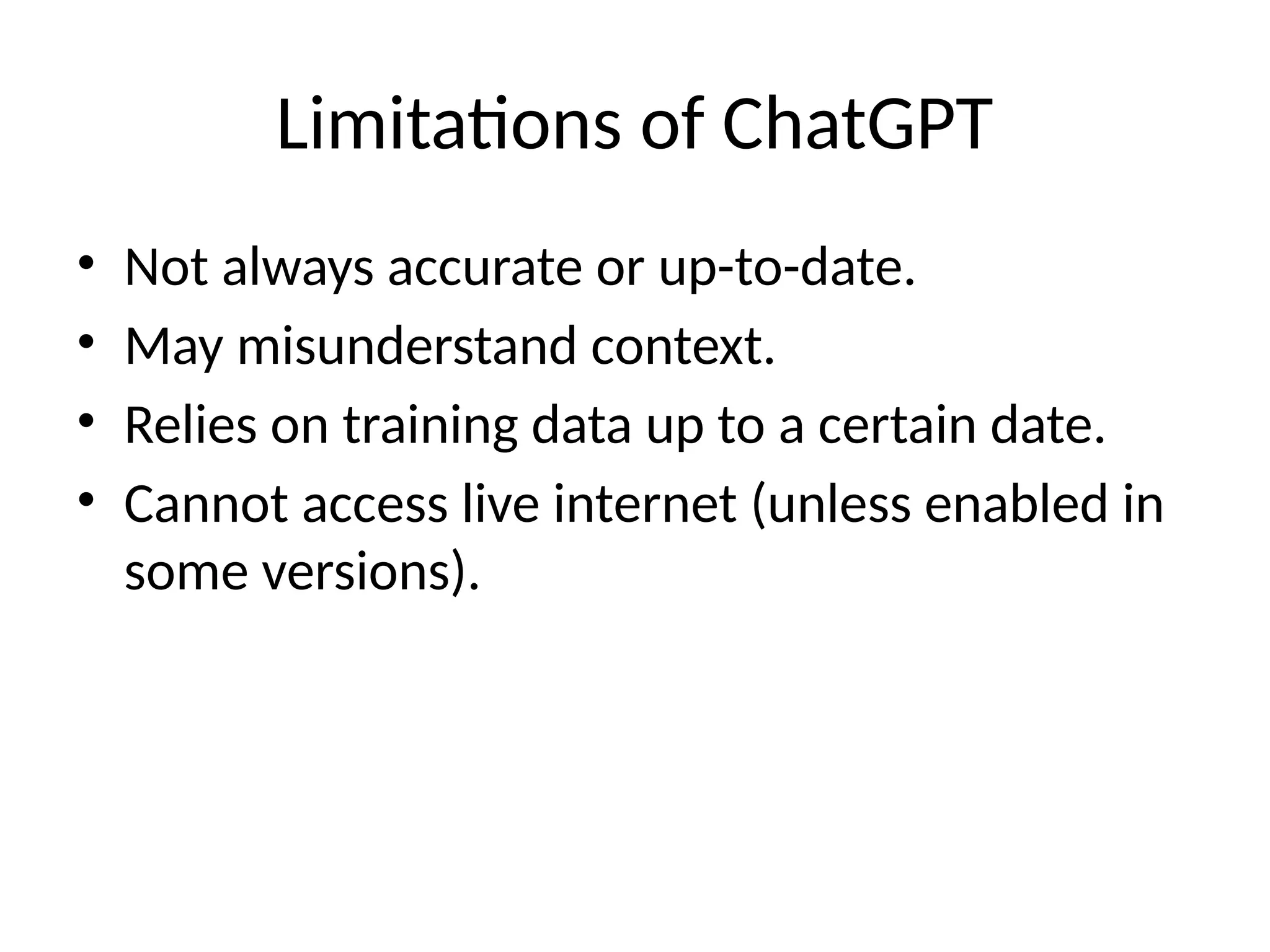 Limitations of ChatGPT
• Not always accurate or up-to-date.
• May misunderstand context.
• Relies on training data up to a certain date.
• Cannot access live internet (unless enabled in
some versions).
 