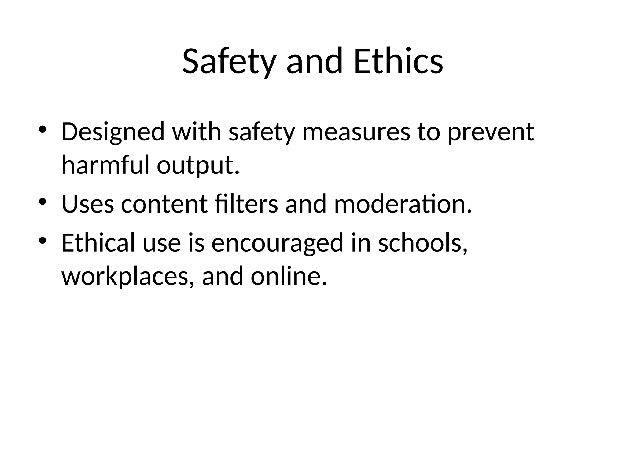 Safety and Ethics
• Designed with safety measures to prevent
harmful output.
• Uses content filters and moderation.
• Ethical use is encouraged in schools,
workplaces, and online.
 