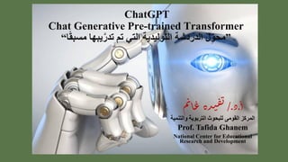 ChatGPT
Chat Generative Pre-trained Transformer
‫ل‬ِّ‫محو‬
‫الدردشة‬
‫التوليد‬
‫ية‬
‫تم‬ ‫التي‬
‫ت‬
‫در‬
‫ي‬
‫ب‬
‫ها‬
‫ا‬ً‫ق‬‫مسب‬
“ ”
‫أ‬
.
‫د‬
/.
‫م‬‫ن‬‫ا‬‫غ‬‫ده‬‫ي‬‫ف‬‫ت‬
‫المركز‬
‫القومى‬
‫والتنمي‬ ‫التربوية‬ ‫للبحوث‬
‫ة‬
Prof. Tafida Ghanem
National Center for Educational
Research and Development
 
