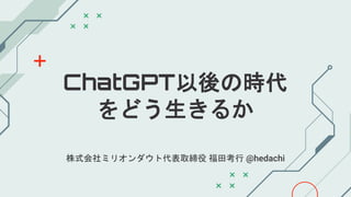 ChatGPT以後の時代
をどう生きるか
株式会社ミリオンダウト代表取締役 福田考行 @hedachi
 