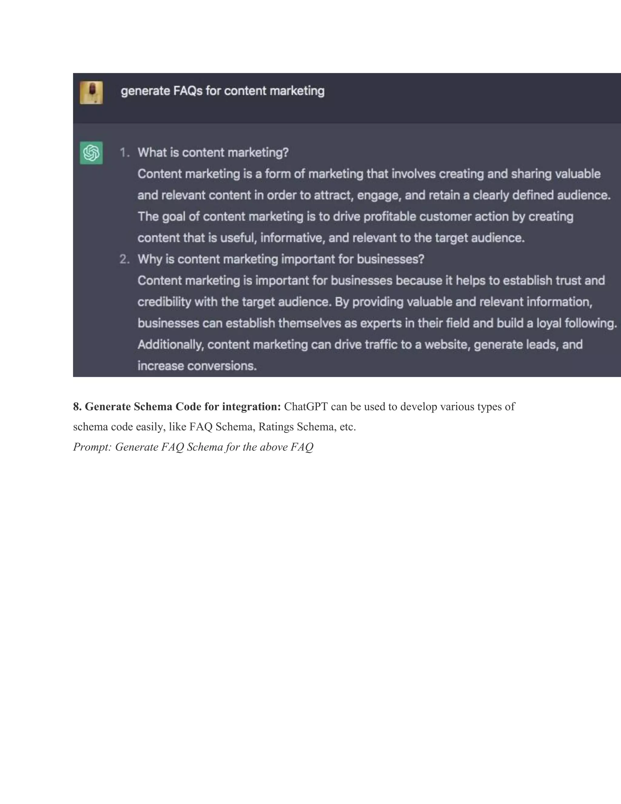 8. Generate Schema Code for integration: ChatGPT can be used to develop various types of
schema code easily, like FAQ Schema, Ratings Schema, etc.
Prompt: Generate FAQ Schema for the above FAQ
 