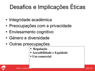 2023 (16)
Carlos J. Costa (ISEG)
Desafios e Implicações Éticas
• Integridade académica
• Preocupações com a privacidade
• Enviesamento cognitivo
• Género e diversidade
• Outras preocupações
▪ Regulação
▪ Acessibilidade e Equidade
▪ Uso comercial
 