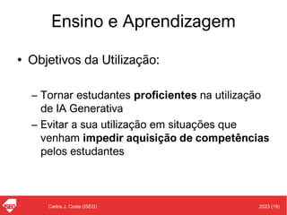 2023 (19)
Carlos J. Costa (ISEG)
Ensino e Aprendizagem
• Objetivos da Utilização:
– Tornar estudantes proficientes na utilização
de IA Generativa
– Evitar a sua utilização em situações que
venham impedir aquisição de competências
pelos estudantes
 