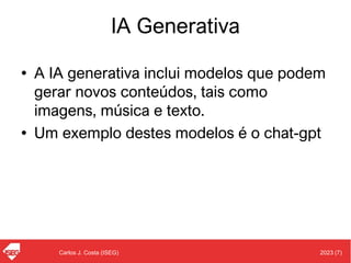 2023 (7)
Carlos J. Costa (ISEG)
IA Generativa
• A IA generativa inclui modelos que podem
gerar novos conteúdos, tais como
imagens, música e texto.
• Um exemplo destes modelos é o chat-gpt
 