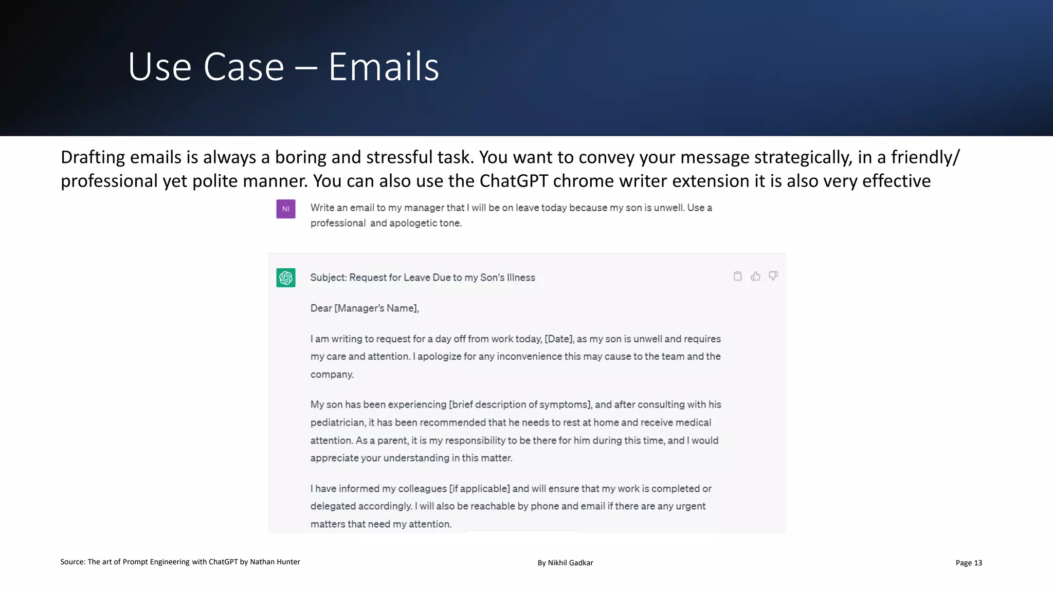Use Case – Emails
Source: The art of Prompt Engineering with ChatGPT by Nathan Hunter By Nikhil Gadkar Page 13
Drafting emails is always a boring and stressful task. You want to convey your message strategically, in a friendly/
professional yet polite manner. You can also use the ChatGPT chrome writer extension it is also very effective
 