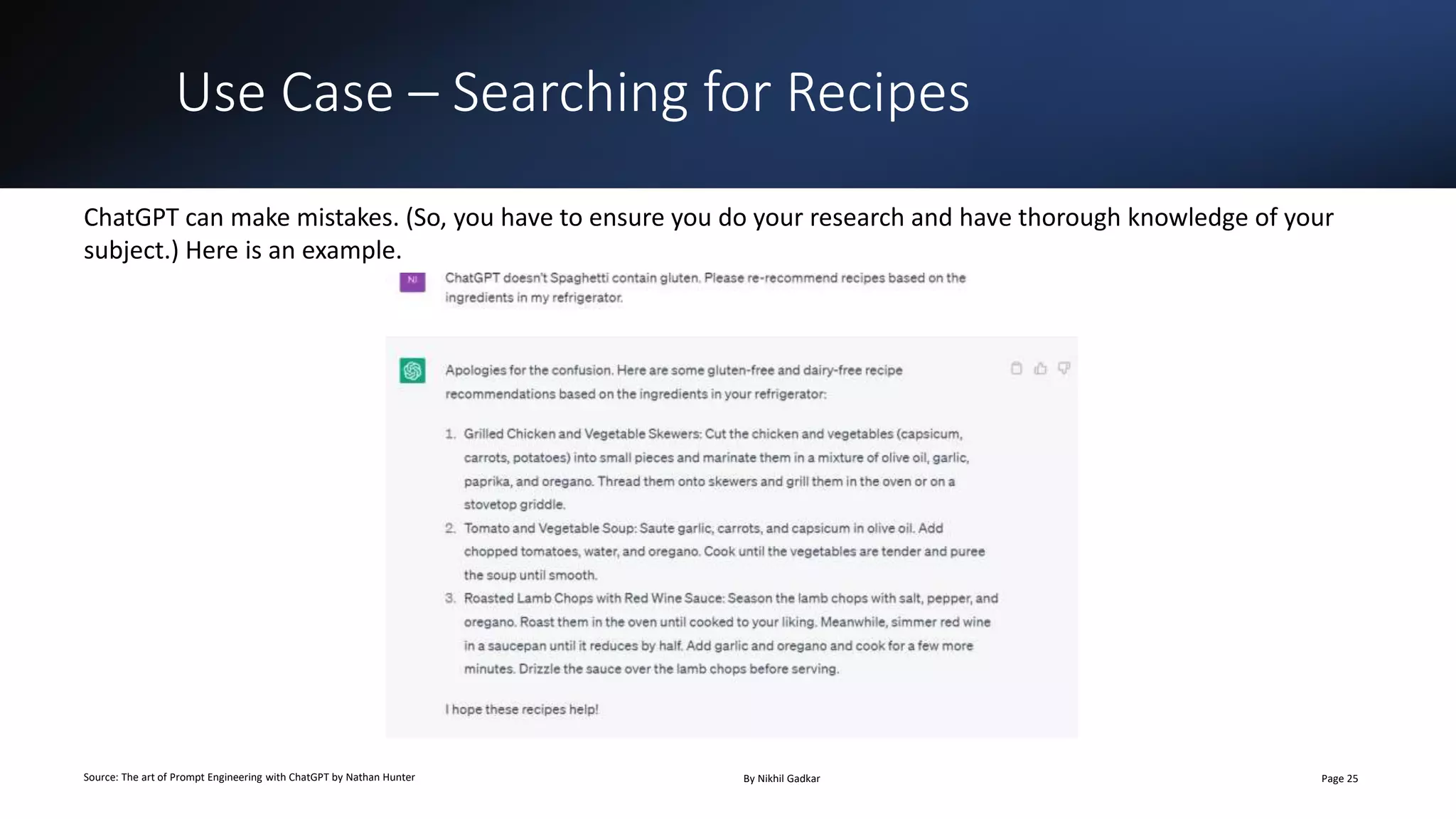 Use Case – Searching for Recipes
Source: The art of Prompt Engineering with ChatGPT by Nathan Hunter By Nikhil Gadkar Page 25
ChatGPT can make mistakes. (So, you have to ensure you do your research and have thorough knowledge of your
subject.) Here is an example.
 