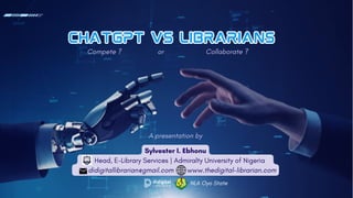 Sylvester I. Ebhonu
Head, E-Library Services | Admiralty University of Nigeria
didigitallibrarian@gmail.com www.thedigital-librarian.com
CHATGPT VS LIBRARIANS
CHATGPT VS LIBRARIANS
A presentation by
NLA Oyo State
Compete ? or Collaborate ?
 