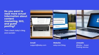 Do you want to
read more actual
information about
content
marketing, SEO,
and guest
posting?
Then check Adsy’s blog
and socials!
Email
support@adsy.com
Website
adsy.com/blog
LinkedIn
@Adsy - Guest
Posting Service
 