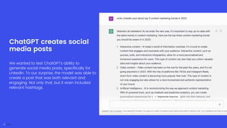 We wanted to test ChatGPT's ability to
generate social media posts, specifically for
LinkedIn. To our surprise, the model was able to
create a post that was both relevant and
engaging. Not only that, but it even included
relevant hashtags.
ChatGPT creates social
media posts
 