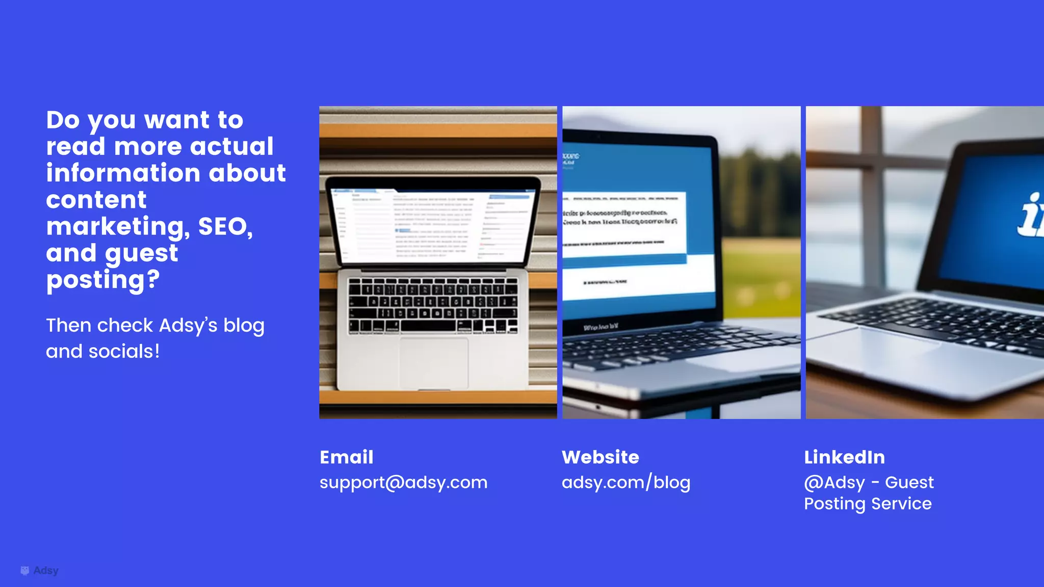 Do you want to
read more actual
information about
content
marketing, SEO,
and guest
posting?
Then check Adsy’s blog
and socials!
Email
support@adsy.com
Website
adsy.com/blog
LinkedIn
@Adsy - Guest
Posting Service
 