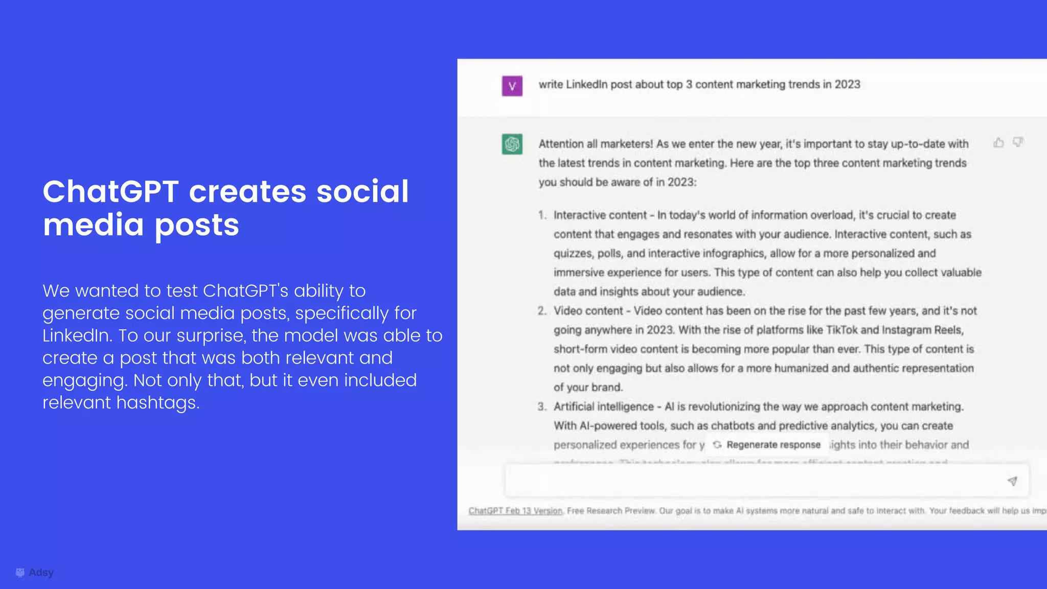 We wanted to test ChatGPT's ability to
generate social media posts, specifically for
LinkedIn. To our surprise, the model was able to
create a post that was both relevant and
engaging. Not only that, but it even included
relevant hashtags.
ChatGPT creates social
media posts
 