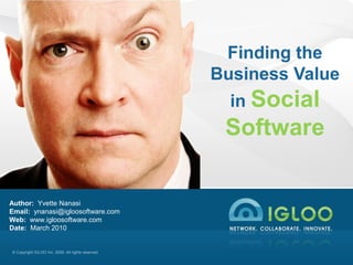© Copyright IGLOO Inc. 2009. All rights reserved.
Author: Yvette Nanasi
Email: ynanasi@igloosoftware.com
Web: www.igloosoftware.com
Date: March 2010
Finding the
Business Value
in Social
Software
 