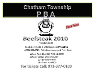 Chatham Township  P B A Door Prizes Beefsteak 2010 Tickets $45.00 Food, Beer, Soda & Entertainment INCLUDED COMEDIANS: Patty Roseborough & Peter Bales When: April 10, 2010 7:00-11:00PM Where: Corpus Christi Church               234 Southern Blvd.               Chatham, NJ 07928 For tickets Call: 973-377-0100 