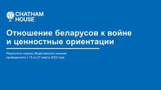 Результаты опроса общественного мнения,
проведенного с 15 по 27 марта 2023 года
Отношение беларусов к войне
и ценностные ориентации
 