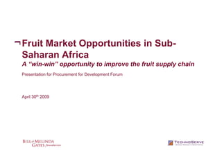 Fruit Market Opportunities in Sub-
Saharan Africa
A “win-win” opportunity to improve the fruit supply chain
Presentation for Procurement for Development Forum




April 30th 2009
 