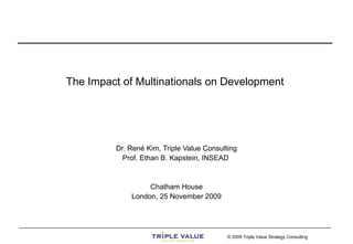 Dr. René Kim, Triple Value Consulting Prof. Ethan B. Kapstein, INSEAD  Chatham House London, 25 November 2009 The Impact of Multinationals on Development  