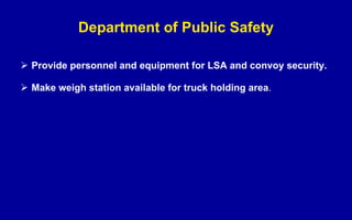 Department of Public Safety Provide personnel and equipment for LSA and convoy security. Make weigh station available for truck holding area . 