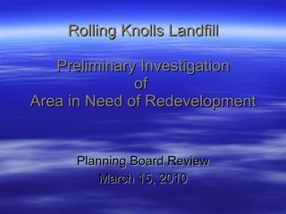 Rolling Knolls Landfill Preliminary Investigation of  Area in Need of Redevelopment Planning Board Review March 15, 2010 
