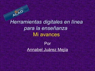 Herramientas digitales en línea para la enseñanza     Mi avances   Por Annabel Juárez Mejía 