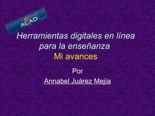 Herramientas digitales en línea
para la enseñanza
Mi avances
Por
Annabel Juárez Mejía
 
