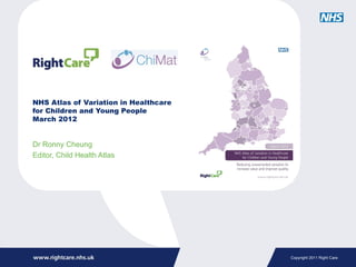NHS Atlas of Variation in Healthcare
for Children and Young People
March 2012


Dr Ronny Cheung
Editor, Child Health Atlas




                                       Copyright 2011 Right Care
 