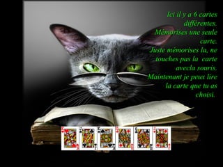 Ici il y a 6 cartes
différentes.
Mémorises une seule
carte.
Juste mémorises la, ne
touches pas la carte
avecla souris.
Maintenant je peux lire
la carte que tu as
choisi.

 