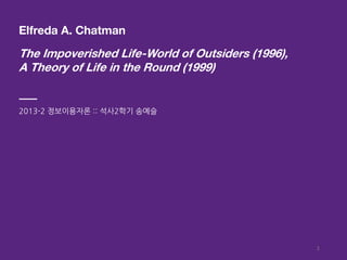 Elfreda A. Chatman
The Impoverished Life-World of Outsiders (1996),
A Theory of Life in the Round (1999)
2013-2 정보이용자론 :: 석사2학기 송예슬
1
 