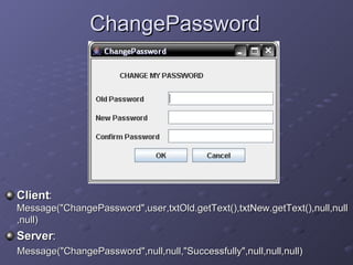ChangePassword Client :  Message(&quot;ChangePassword&quot;,user,txtOld.getText(),txtNew.getText(),null,null,null) Server :  Message(&quot;ChangePassword&quot;,null,null,&quot;Successfully&quot;,null,null,null) 