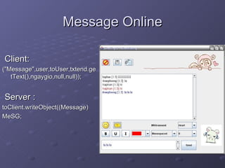 Message Online Client:  (&quot;Message&quot;,user,toUser,txtend.getText(),ngaygio,null,null)); Server : toClient.writeObject((Message) MeSG; 